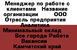 Менеджер по работе с клиентами › Название организации ­ Btt, ООО › Отрасль предприятия ­ Аналитика › Минимальный оклад ­ 35 000 - Все города Работа » Вакансии   . Камчатский край,Петропавловск-Камчатский г.